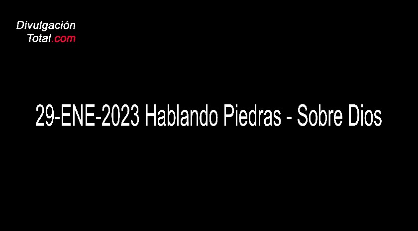 29-ENE-2023 Hablando Piedras - Sobre Dios - Divulgación Total