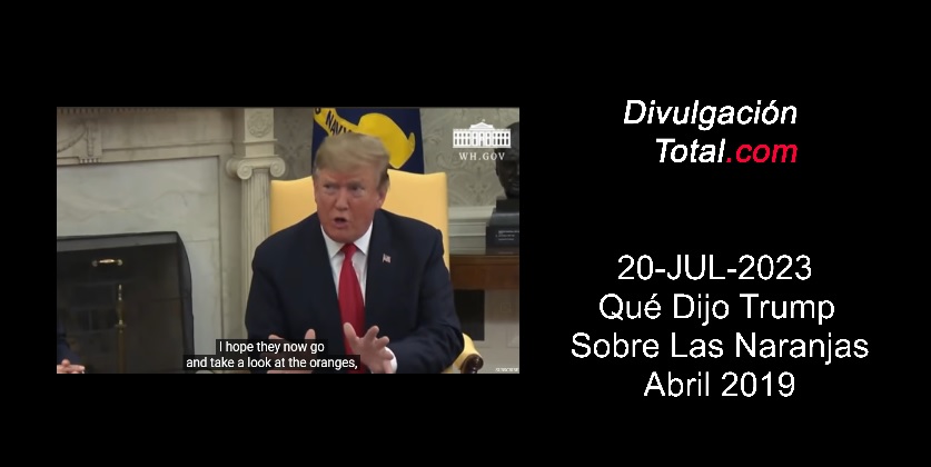 20-JUL-2023 Qué Dijo Trump Sobre Las Naranjas en Abril 2019 - Divulgación Total